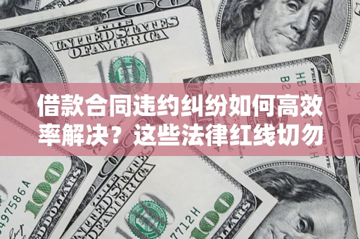 武汉借款合同违约纠纷如何高效率解决？这些法律红线切勿触碰
