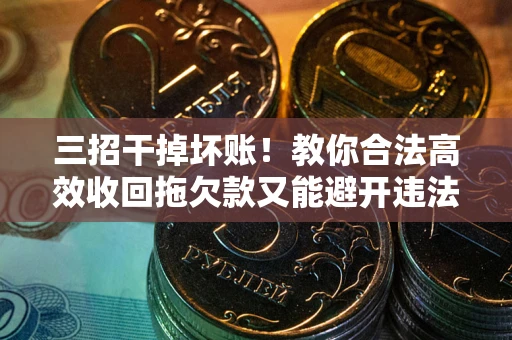 武汉三招干掉坏账！教你合法高效收回拖欠款又能避开违法雷区