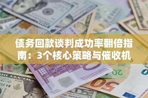 武汉债务回款谈判成功率翻倍指南：3个核心策略与催收机构避坑法则
