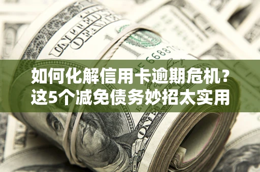 武汉如何化解信用卡逾期危机？这5个减免债务妙招太实用