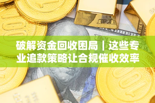 武汉破解资金回收困局｜这些专业追款策略让合规催收效率翻倍