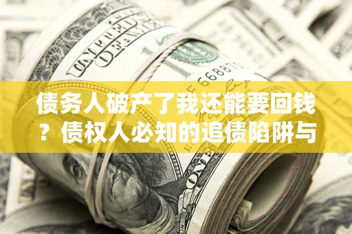 武汉债务人破产了我还能要回钱？债权人必知的追债陷阱与破局之道