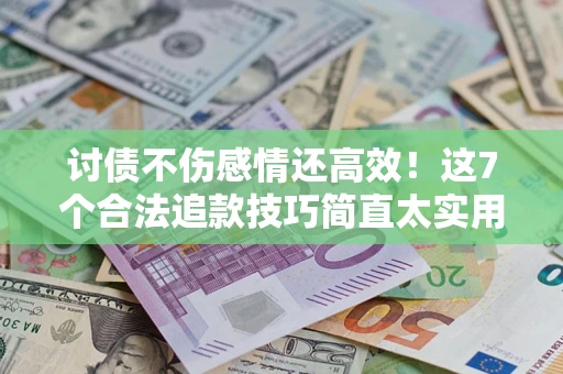 武汉讨债不伤感情还高效！这7个合法追款技巧简直太实用