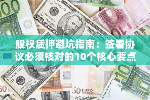 武汉股权质押避坑指南：签署协议必须核对的10个核心要点