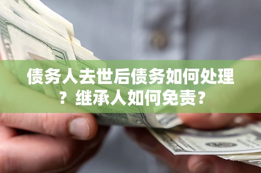 武汉债务人去世后债务如何处理？继承人如何免责？