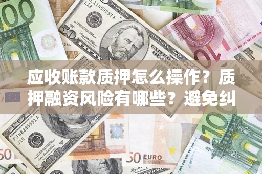 武汉应收账款质押怎么操作？质押融资风险有哪些？避免纠纷高效融资技巧