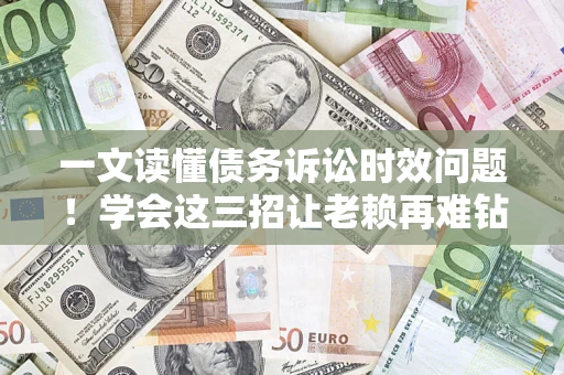 武汉一文读懂债务诉讼时效问题！学会这三招让老赖再难钻空子