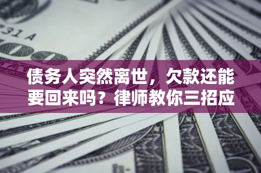 武汉债务人突然离世，欠款还能要回来吗？律师教你三招应对