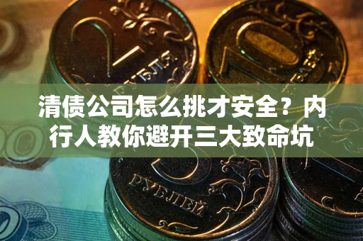 武汉清债公司怎么挑才安全?内行人教你避开三大致命坑 武汉清债公司怎么挑才安全?内行人教你避开三大致命坑