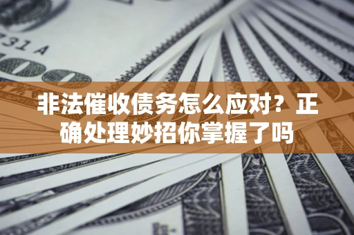 武汉非法催收债务怎么应对？正确处理妙招你掌握了吗