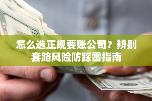 武汉怎么选正规要账公司？辨别套路风险防踩雷指南