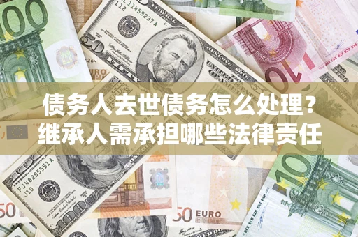 武汉债务人去世债务怎么处理？继承人需承担哪些法律责任？