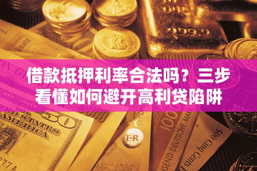 武汉借款抵押利率合法吗？三步看懂如何避开高利贷陷阱