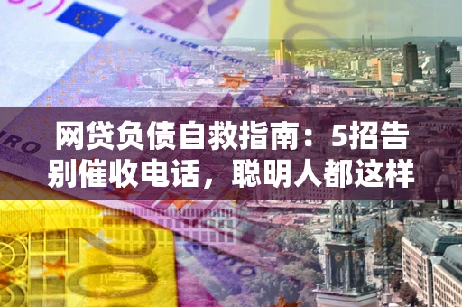 武汉网贷负债自救指南：5招告别催收电话，聪明人都这样做