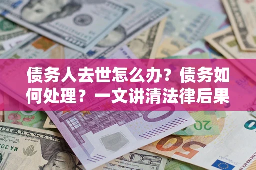 武汉债务人去世怎么办？债务如何处理？一文讲清法律后果