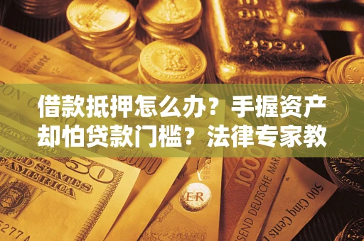 武汉借款抵押怎么办？手握资产却怕贷款门槛？法律专家教你办抵押不踩坑