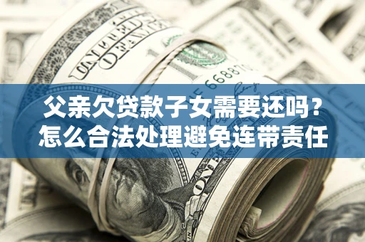 武汉父亲欠贷款子女需要还吗？怎么合法处理避免连带责任？