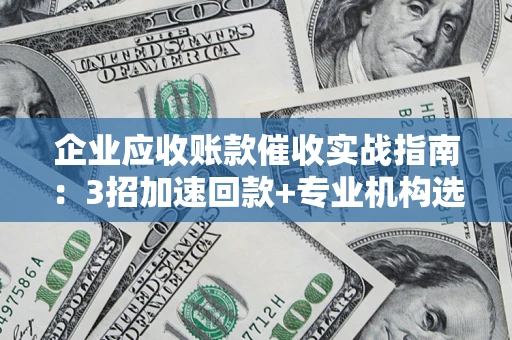 武汉企业应收账款催收实战指南：3招加速回款+专业机构选择避坑
