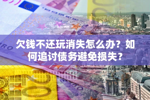 武汉欠钱不还玩消失怎么办？如何追讨债务避免损失？
