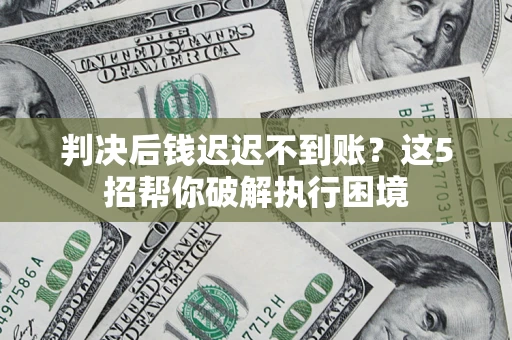武汉判决后钱迟迟不到账？这5招帮你破解执行困境