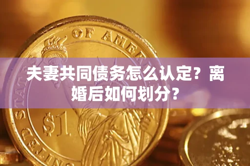 武汉夫妻共同债务怎么认定？离婚后如何划分？