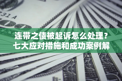 武汉连带之债被起诉怎么处理？七大应对措施和成功案例解析