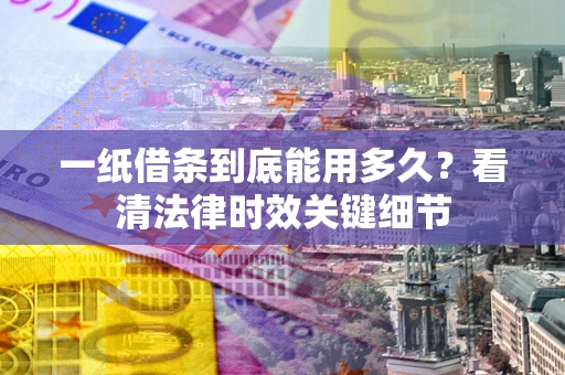 武汉一纸借条到底能用多久？看清法律时效关键细节