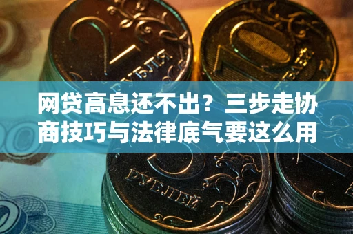 武汉网贷高息还不出？三步走协商技巧与法律底气要这么用