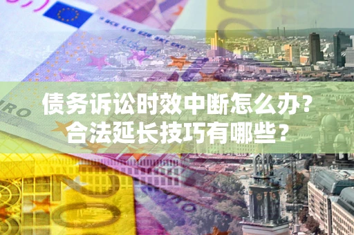 武汉债务诉讼时效中断怎么办？合法延长技巧有哪些？