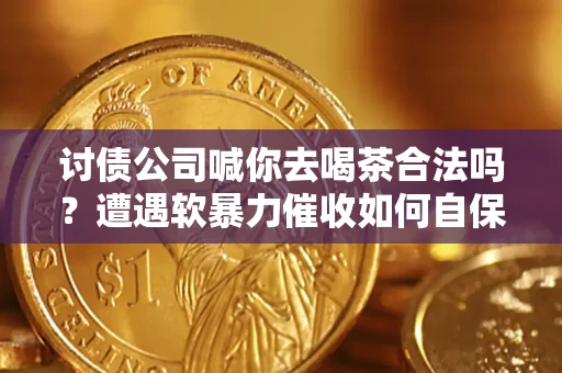 武汉讨债公司喊你去喝茶合法吗？遭遇软暴力催收如何自保？