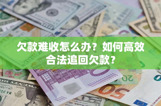 武汉欠款难收怎么办？如何高效合法追回欠款？