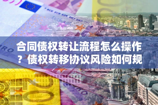武汉合同债权转让流程怎么操作？债权转移协议风险如何规避？