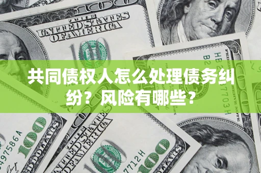 武汉共同债权人怎么处理债务纠纷？风险有哪些？
