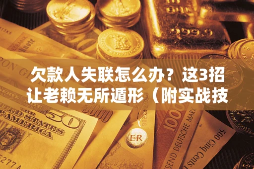 武汉欠款人失联怎么办？这3招让老赖无所遁形（附实战技巧）