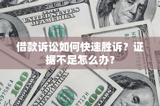 武汉借款诉讼如何快速胜诉？证据不足怎么办？