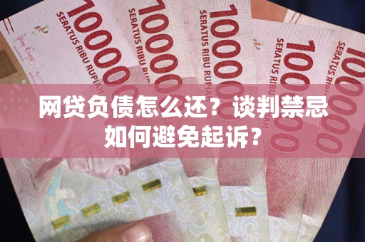 武汉网贷负债怎么还？谈判禁忌如何避免起诉？