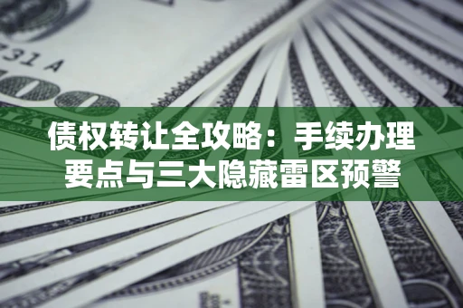 武汉债权转让全攻略：手续办理要点与三大隐藏雷区预警