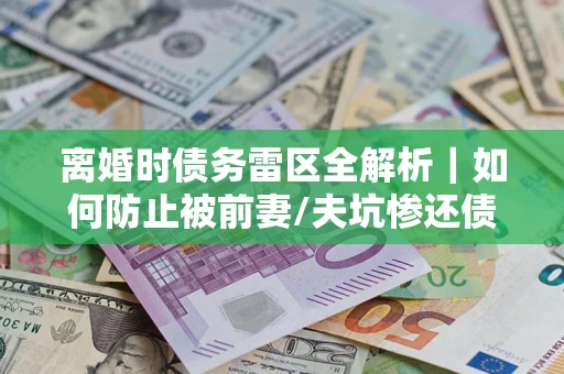 武汉离婚时债务雷区全解析｜如何防止被前妻/夫坑惨还债？