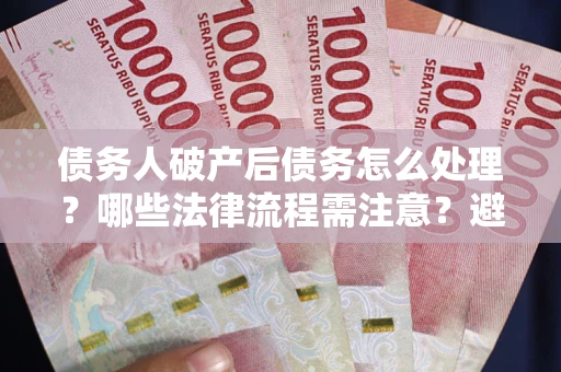 武汉债务人破产后债务怎么处理？哪些法律流程需注意？避免踩坑指南