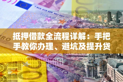 武汉抵押借款全流程详解：手把手教你办理、避坑及提升贷款额度