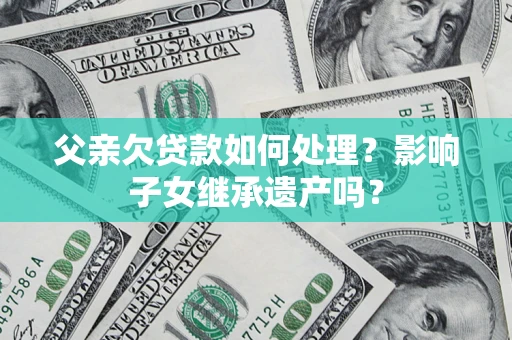 武汉父亲欠贷款如何处理？影响子女继承遗产吗？