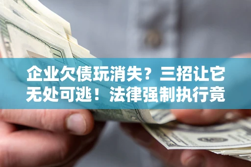 武汉企业欠债玩消失？三招让它无处可逃！法律强制执行竟比讨债公司还狠？
