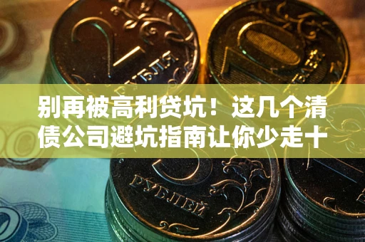 武汉别再被高利贷坑！这几个清债公司避坑指南让你少走十年弯路