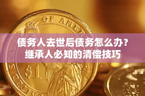 武汉债务人去世后债务怎么办？继承人必知的清偿技巧