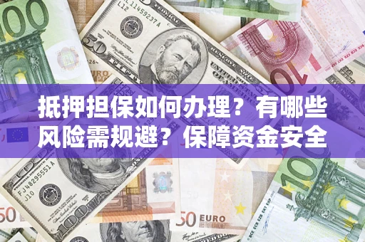 武汉抵押担保如何办理？有哪些风险需规避？保障资金安全
