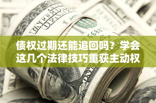武汉债权过期还能追回吗？学会这几个法律技巧重获主动权