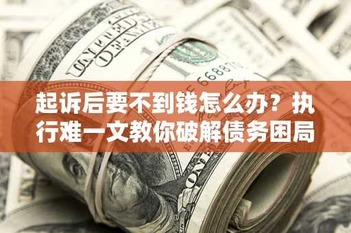 武汉起诉后要不到钱怎么办？执行难一文教你破解债务困局