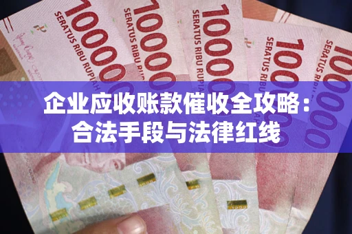 武汉企业应收账款催收全攻略：合法手段与法律红线