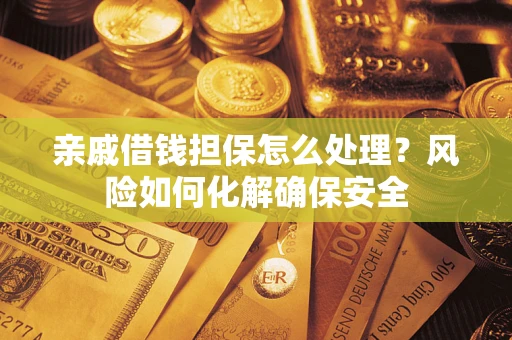 武汉亲戚借钱担保怎么处理？风险如何化解确保安全