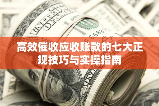 武汉高效催收应收账款的七大正规技巧与实操指南